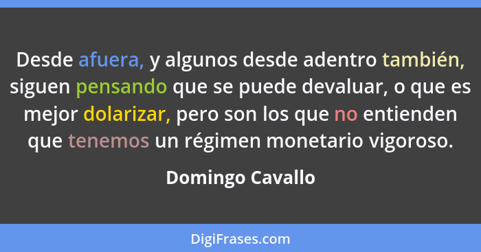 Desde afuera, y algunos desde adentro también, siguen pensando que se puede devaluar, o que es mejor dolarizar, pero son los que no... - Domingo Cavallo