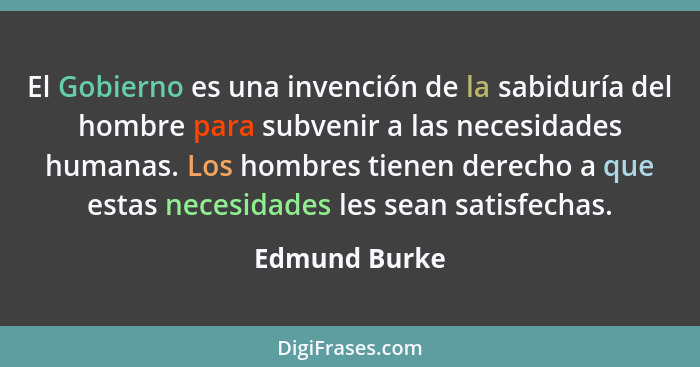 El Gobierno es una invención de la sabiduría del hombre para subvenir a las necesidades humanas. Los hombres tienen derecho a que estas... - Edmund Burke