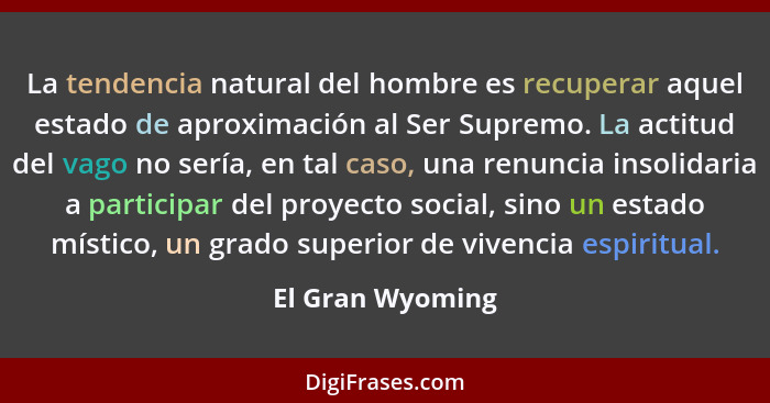 La tendencia natural del hombre es recuperar aquel estado de aproximación al Ser Supremo. La actitud del vago no sería, en tal caso,... - El Gran Wyoming