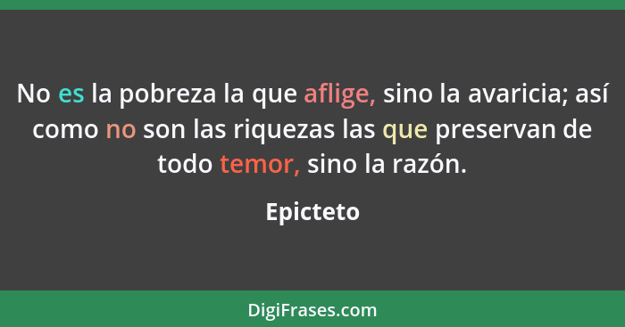 No es la pobreza la que aflige, sino la avaricia; así como no son las riquezas las que preservan de todo temor, sino la razón.... - Epicteto