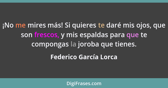 ¡No me mires más! Si quieres te daré mis ojos, que son frescos, y mis espaldas para que te compongas la joroba que tienes.... - Federico García Lorca