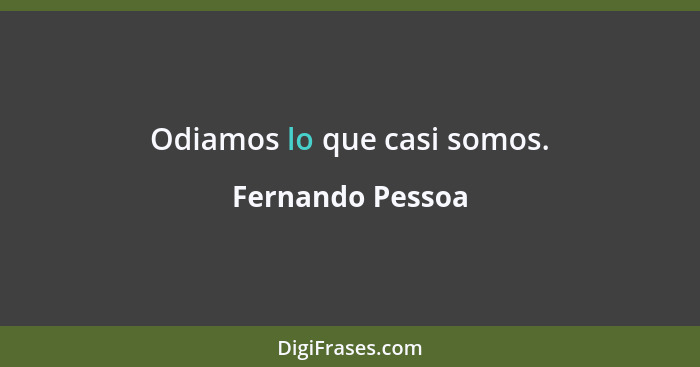 Odiamos lo que casi somos.... - Fernando Pessoa