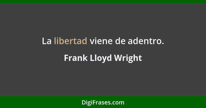 La libertad viene de adentro.... - Frank Lloyd Wright
