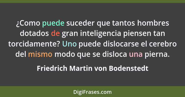 ¿Como puede suceder que tantos hombres dotados de gran inteligencia piensen tan torcidamente? Uno puede dislocarse e... - Friedrich Martin von Bodenstedt