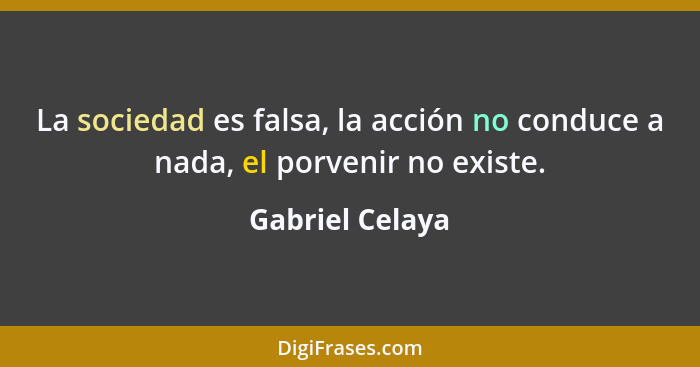La sociedad es falsa, la acción no conduce a nada, el porvenir no existe.... - Gabriel Celaya