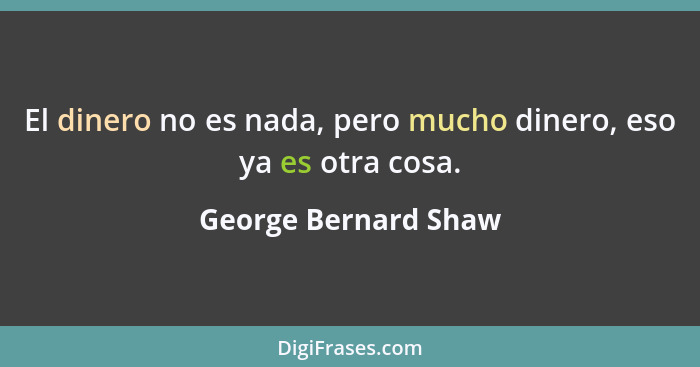 El dinero no es nada, pero mucho dinero, eso ya es otra cosa.... - George Bernard Shaw