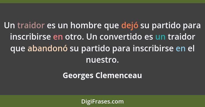 Un traidor es un hombre que dejó su partido para inscribirse en otro. Un convertido es un traidor que abandonó su partido para in... - Georges Clemenceau