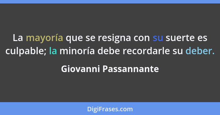 La mayoría que se resigna con su suerte es culpable; la minoría debe recordarle su deber.... - Giovanni Passannante