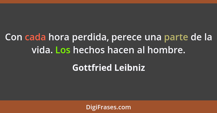 Con cada hora perdida, perece una parte de la vida. Los hechos hacen al hombre.... - Gottfried Leibniz