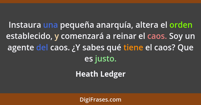 Instaura una pequeña anarquía, altera el orden establecido, y comenzará a reinar el caos. Soy un agente del caos. ¿Y sabes qué tiene el... - Heath Ledger