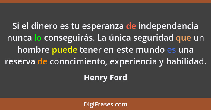 Si el dinero es tu esperanza de independencia nunca lo conseguirás. La única seguridad que un hombre puede tener en este mundo es una res... - Henry Ford