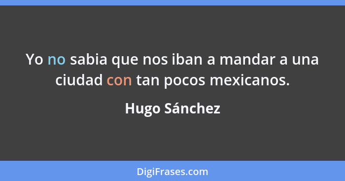 Yo no sabia que nos iban a mandar a una ciudad con tan pocos mexicanos.... - Hugo Sánchez