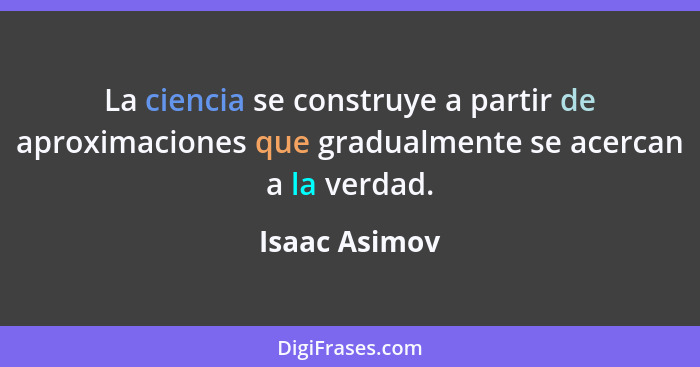 La ciencia se construye a partir de aproximaciones que gradualmente se acercan a la verdad.... - Isaac Asimov