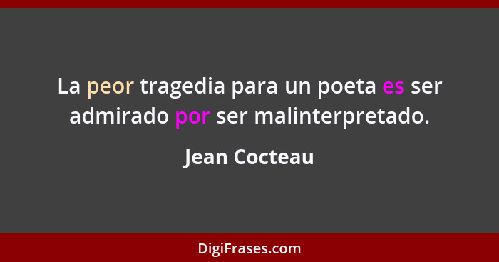La peor tragedia para un poeta es ser admirado por ser malinterpretado.... - Jean Cocteau