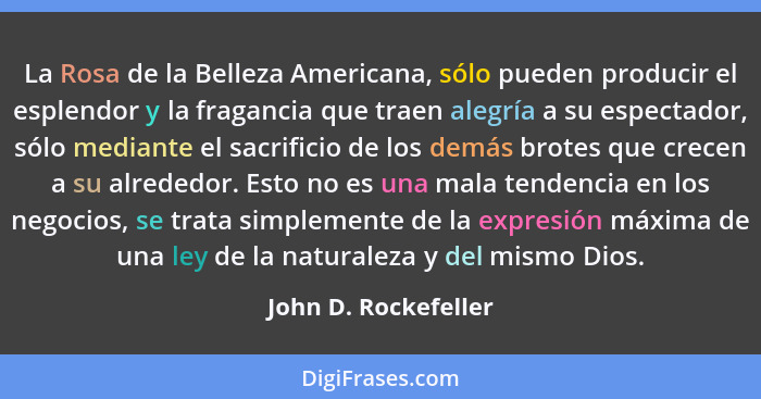 La Rosa de la Belleza Americana, sólo pueden producir el esplendor y la fragancia que traen alegría a su espectador, sólo median... - John D. Rockefeller