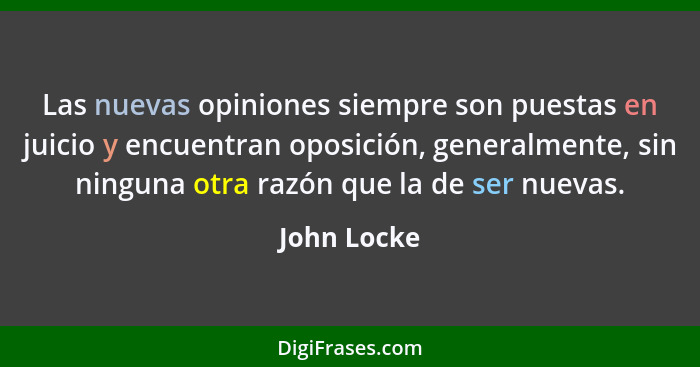 Las nuevas opiniones siempre son puestas en juicio y encuentran oposición, generalmente, sin ninguna otra razón que la de ser nuevas.... - John Locke