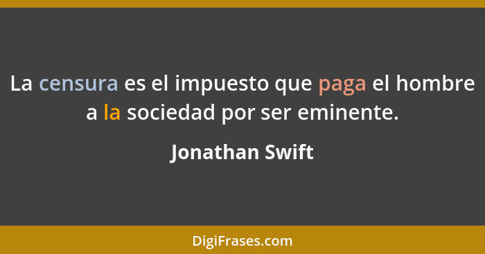 La censura es el impuesto que paga el hombre a la sociedad por ser eminente.... - Jonathan Swift