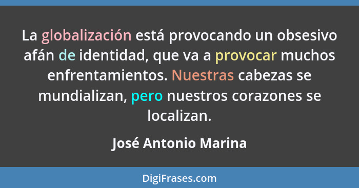 La globalización está provocando un obsesivo afán de identidad, que va a provocar muchos enfrentamientos. Nuestras cabezas se mu... - José Antonio Marina