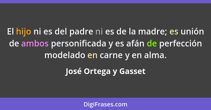 El hijo ni es del padre ni es de la madre; es unión de ambos personificada y es afán de perfección modelado en carne y en alma.... - José Ortega y Gasset