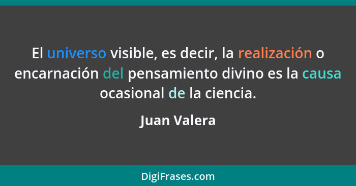 El universo visible, es decir, la realización o encarnación del pensamiento divino es la causa ocasional de la ciencia.... - Juan Valera