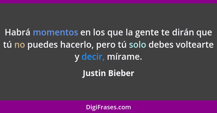 Habrá momentos en los que la gente te dirán que tú no puedes hacerlo, pero tú solo debes voltearte y decir, mírame.... - Justin Bieber