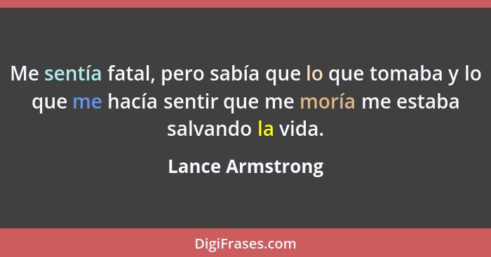 Me sentía fatal, pero sabía que lo que tomaba y lo que me hacía sentir que me moría me estaba salvando la vida.... - Lance Armstrong