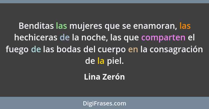 Benditas las mujeres que se enamoran, las hechiceras de la noche, las que comparten el fuego de las bodas del cuerpo en la consagración d... - Lina Zerón