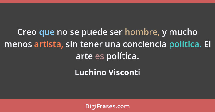 Creo que no se puede ser hombre, y mucho menos artista, sin tener una conciencia política. El arte es política.... - Luchino Visconti