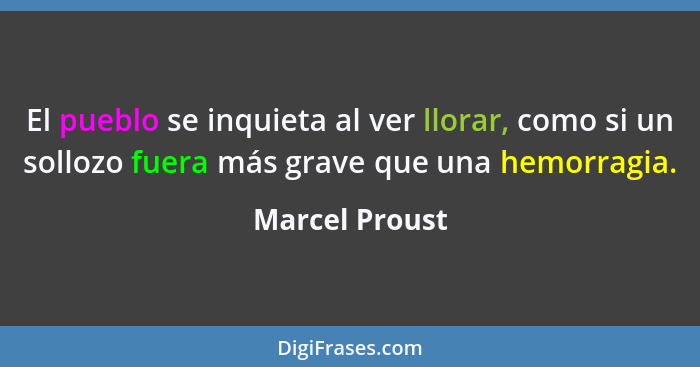 El pueblo se inquieta al ver llorar, como si un sollozo fuera más grave que una hemorragia.... - Marcel Proust