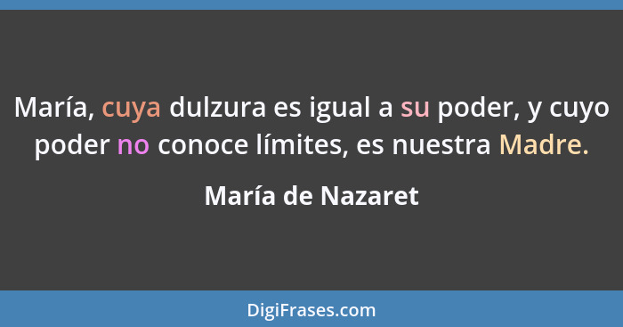 María, cuya dulzura es igual a su poder, y cuyo poder no conoce límites, es nuestra Madre.... - María de Nazaret