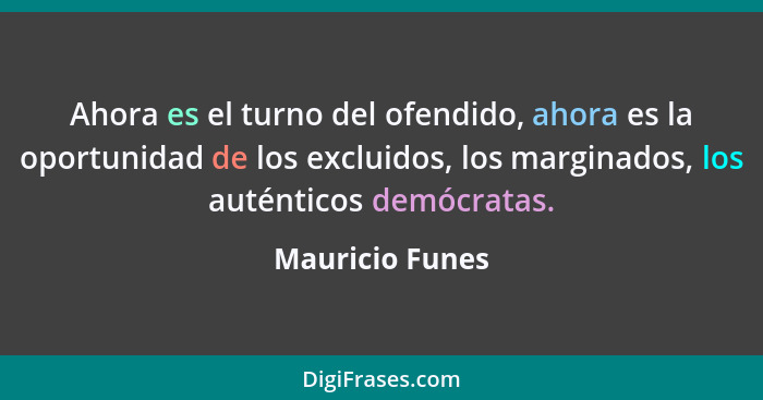 Ahora es el turno del ofendido, ahora es la oportunidad de los excluidos, los marginados, los auténticos demócratas.... - Mauricio Funes