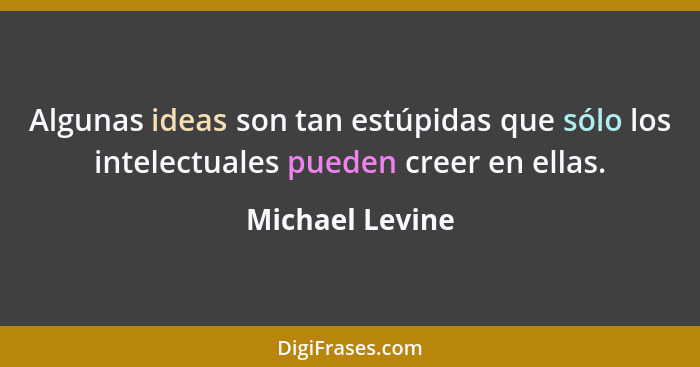 Algunas ideas son tan estúpidas que sólo los intelectuales pueden creer en ellas.... - Michael Levine