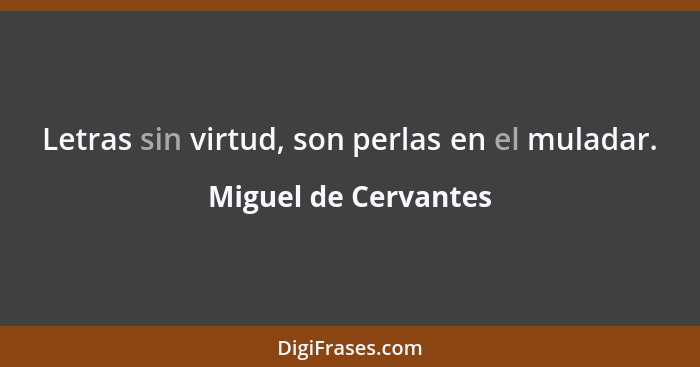 Letras sin virtud, son perlas en el muladar.... - Miguel de Cervantes
