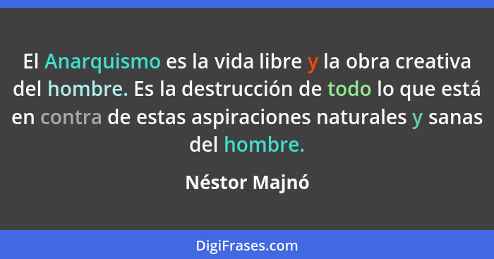 El Anarquismo es la vida libre y la obra creativa del hombre. Es la destrucción de todo lo que está en contra de estas aspiraciones nat... - Néstor Majnó