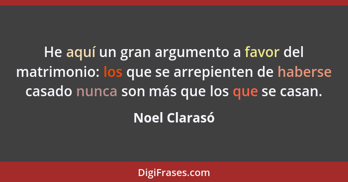 He aquí un gran argumento a favor del matrimonio: los que se arrepienten de haberse casado nunca son más que los que se casan.... - Noel Clarasó