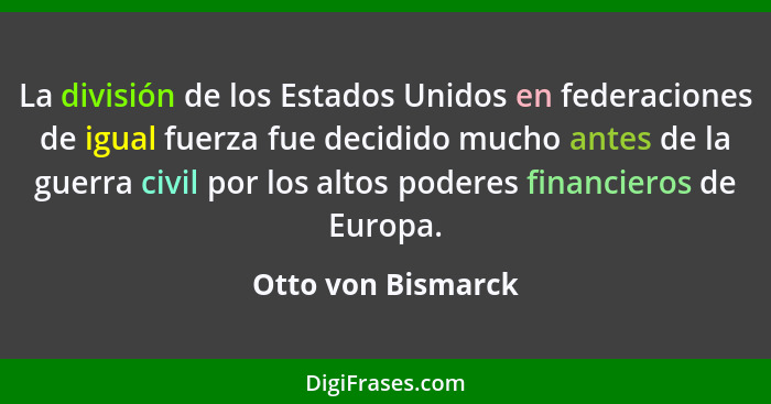 La división de los Estados Unidos en federaciones de igual fuerza fue decidido mucho antes de la guerra civil por los altos podere... - Otto von Bismarck