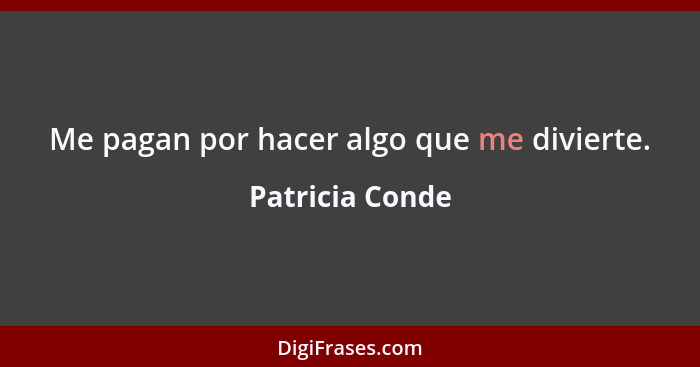 Me pagan por hacer algo que me divierte.... - Patricia Conde