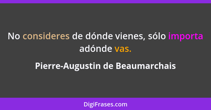 No consideres de dónde vienes, sólo importa adónde vas.... - Pierre-Augustin de Beaumarchais