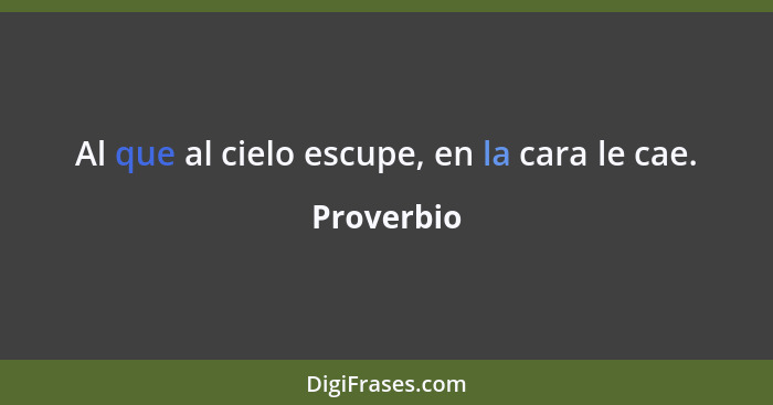 Al que al cielo escupe, en la cara le cae.... - Proverbio