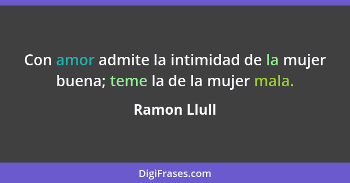 Con amor admite la intimidad de la mujer buena; teme la de la mujer mala.... - Ramon Llull