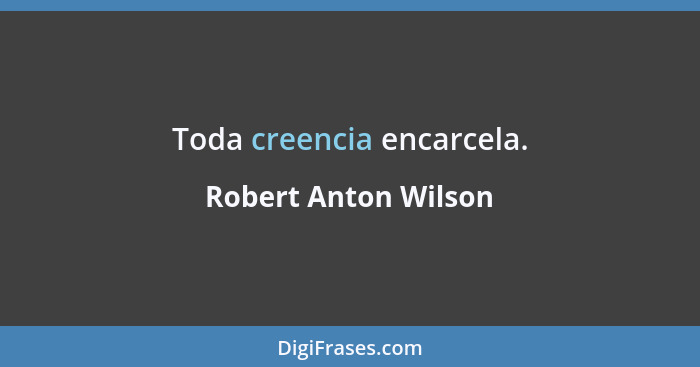 Toda creencia encarcela.... - Robert Anton Wilson