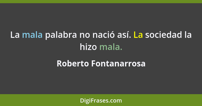 La mala palabra no nació así. La sociedad la hizo mala.... - Roberto Fontanarrosa