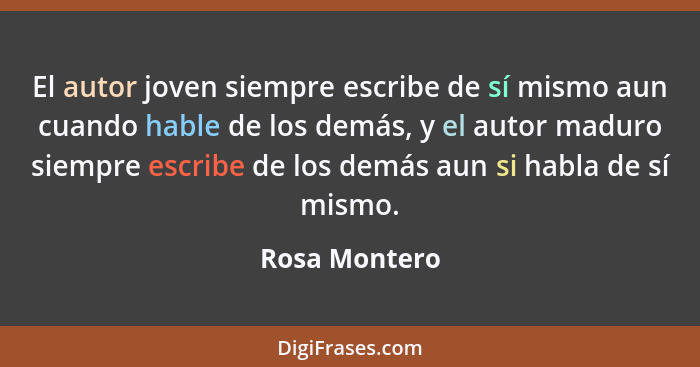El autor joven siempre escribe de sí mismo aun cuando hable de los demás, y el autor maduro siempre escribe de los demás aun si habla d... - Rosa Montero