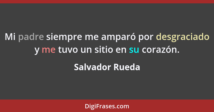 Mi padre siempre me amparó por desgraciado y me tuvo un sitio en su corazón.... - Salvador Rueda