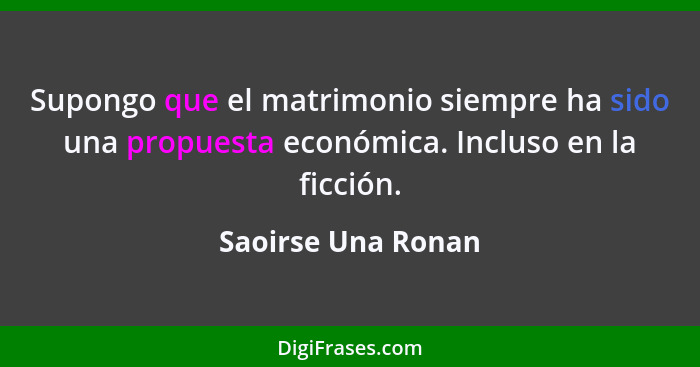 Supongo que el matrimonio siempre ha sido una propuesta económica. Incluso en la ficción.... - Saoirse Una Ronan