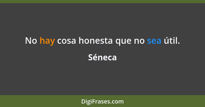 No hay cosa honesta que no sea útil.... - Séneca