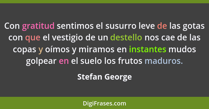 Con gratitud sentimos el susurro leve de las gotas con que el vestigio de un destello nos cae de las copas y oímos y miramos en instan... - Stefan George