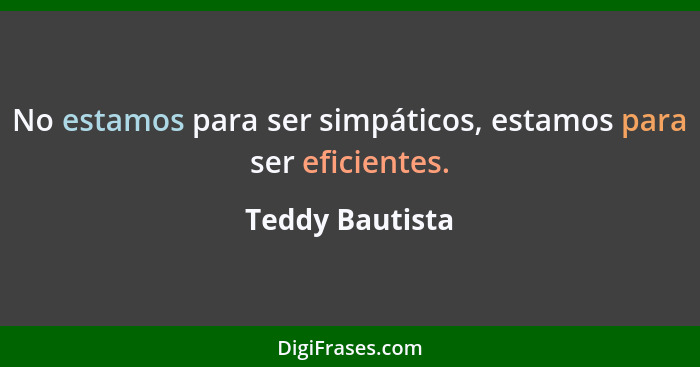 No estamos para ser simpáticos, estamos para ser eficientes.... - Teddy Bautista