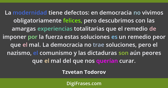 La modernidad tiene defectos: en democracia no vivimos obligatoriamente felices, pero descubrimos con las amargas experiencias total... - Tzvetan Todorov