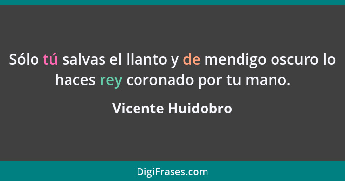 Sólo tú salvas el llanto y de mendigo oscuro lo haces rey coronado por tu mano.... - Vicente Huidobro